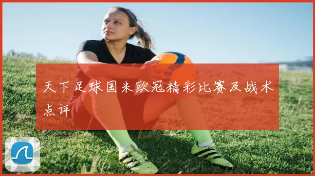 天下足球国米欧冠精彩比赛及战术点评