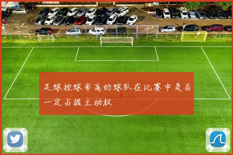 足球控球率高的球队在比赛中是否一定占据主动权