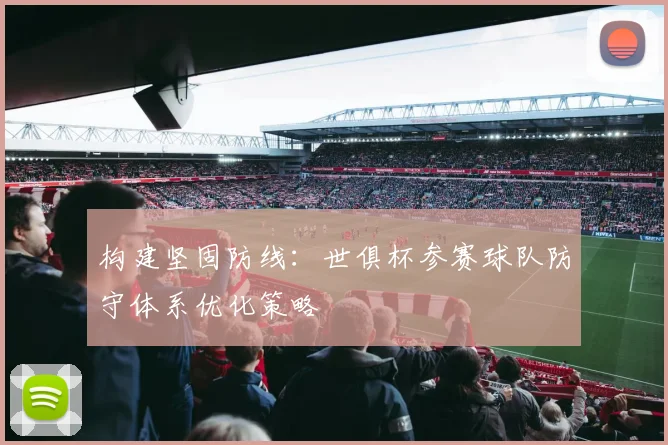 构建坚固防线：世俱杯参赛球队防守体系优化策略