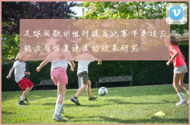 足球间歇训练对提高比赛节奏适应能力与恢复速度的效果研究