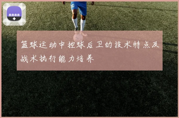 篮球运动中控球后卫的技术特点及战术执行能力培养