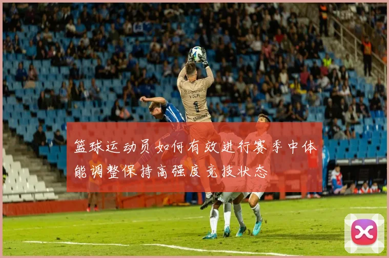 篮球运动员如何有效进行赛季中体能调整保持高强度竞技状态