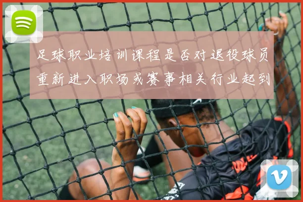 足球职业培训课程是否对退役球员重新进入职场或赛事相关行业起到铺路作用