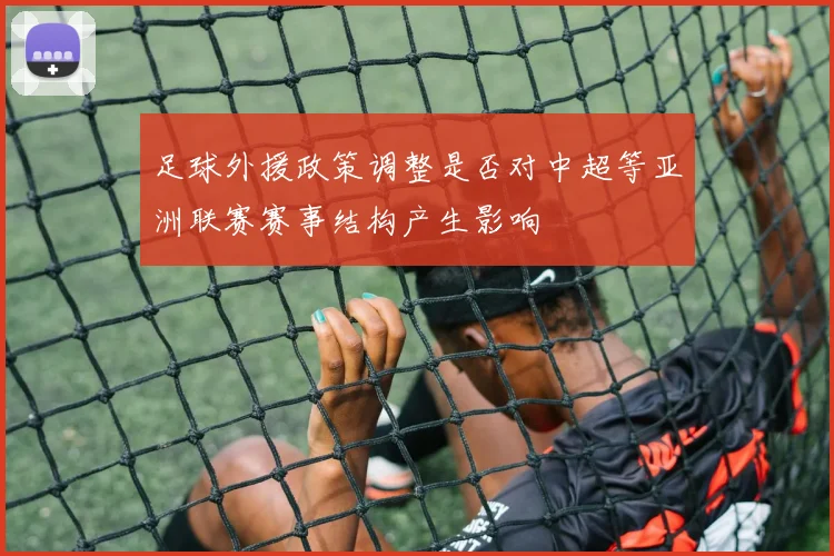 足球外援政策调整是否对中超等亚洲联赛赛事结构产生影响