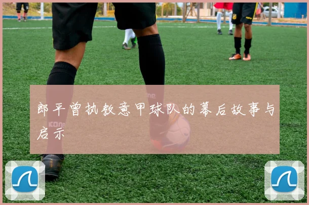 郎平曾执教意甲球队的幕后故事与启示