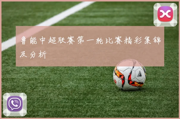 鲁能中超联赛第一轮比赛精彩集锦及分析