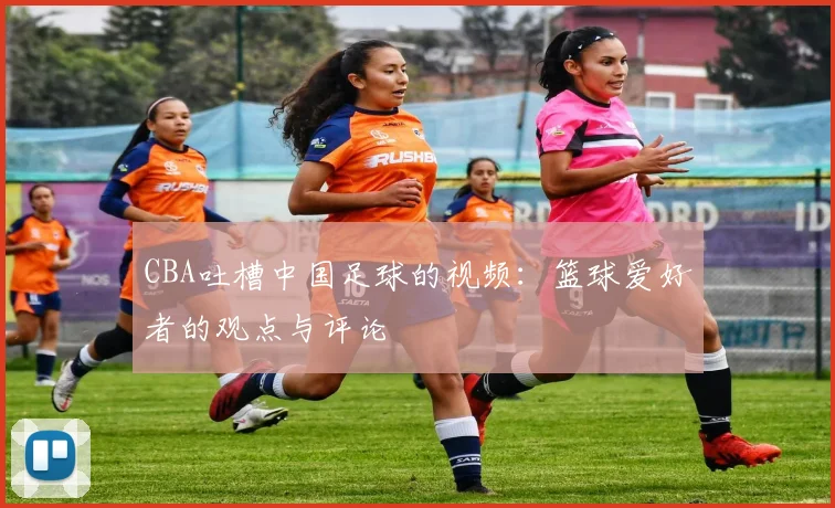 CBA吐槽中国足球的视频：篮球爱好者的观点与评论