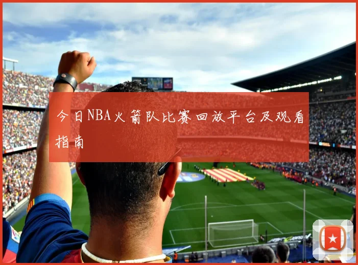 今日NBA火箭队比赛回放平台及观看指南